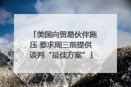 美国向贸易伙伴施压 要求周三前提供谈判“最佳方案”