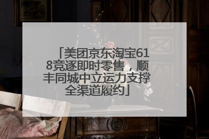 美团京东淘宝618竞逐即时零售，顺丰同城中立运力支撑全渠道履约