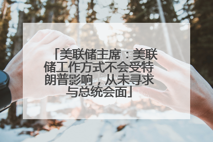 美联储主席：美联储工作方式不会受特朗普影响，从未寻求与总统会面