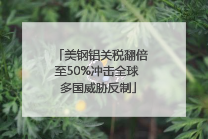 美钢铝关税翻倍至50%冲击全球 多国威胁反制