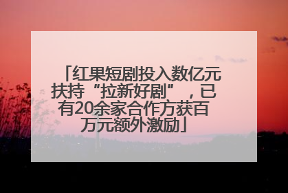 红果短剧投入数亿元扶持“拉新好剧”，已有20余家合作方获百万元额外激励