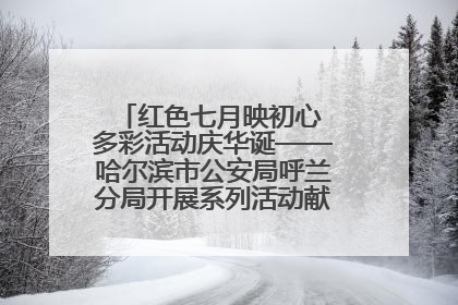 红色七月映初心 多彩活动庆华诞——哈尔滨市公安局呼兰分局开展系列活动献礼党的生日