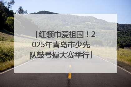 红领巾爱祖国！2025年青岛市少先队鼓号操大赛举行