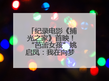 纪录电影《捕光之家》首映！“芭蕾女孩”姚启凤：我在向梦想靠近的路上