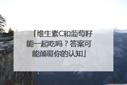 维生素C和葡萄籽能一起吃吗？答案可能颠覆你的认知