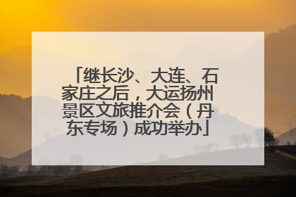 继长沙、大连、石家庄之后，大运扬州景区文旅推介会（丹东专场）成功举办