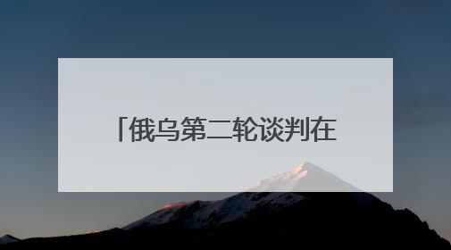 俄乌第二轮谈判在即 泽连斯基称乌方谈判框架已确定