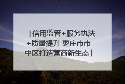 信用监管+服务执法+质量提升 枣庄市市中区打造营商新生态