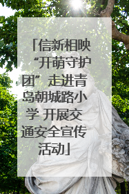 信新相映“开萌守护团”走进青岛朝城路小学 开展交通安全宣传活动