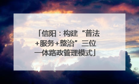 信阳：构建“普法+服务+整治”三位一体路政管理模式