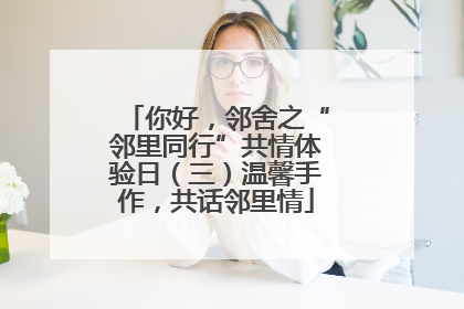 你好，邻舍之“邻里同行”共情体验日（三）温馨手作，共话邻里情
