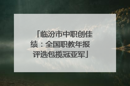 临汾市中职创佳绩：全国职教年报评选包揽冠亚军