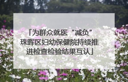 为群众就医“减负” 珠晖区妇幼保健院持续推进检查检验结果互认