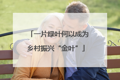 一片绿叶何以成为乡村振兴“金叶”