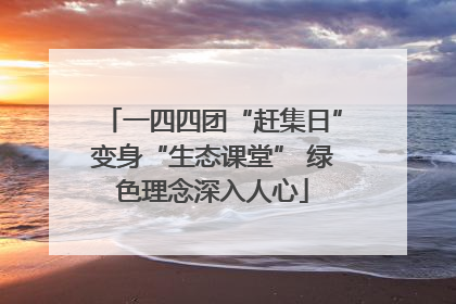 一四四团“赶集日”变身“生态课堂” 绿色理念深入人心