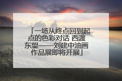 一场从终点回到起点的色彩对话 西渡东望——刘建中油画作品展即将开展