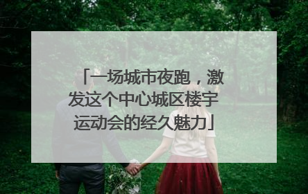 一场城市夜跑，激发这个中心城区楼宇运动会的经久魅力