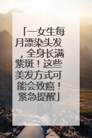 一女生每月漂染头发，全身长满紫斑！这些美发方式可能会致癌！紧急提醒