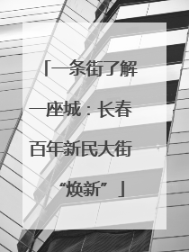 一条街了解一座城：长春百年新民大街“焕新”