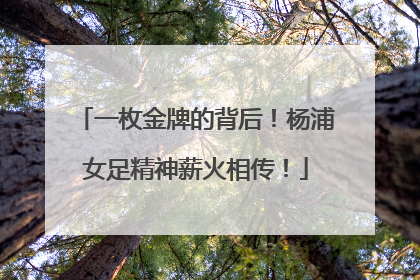 一枚金牌的背后！杨浦女足精神薪火相传！