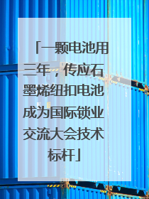 一颗电池用三年，传应石墨烯纽扣电池成为国际锁业交流大会技术标杆