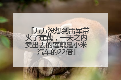 万万没想到雷军带火了莲藕，一天之内卖出去的莲藕是小米汽车的22倍