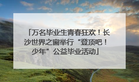万名毕业生青春狂欢！长沙世界之窗举行“登顶吧！少年”公益毕业活动
