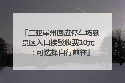 三亚崖州回应停车场到景区入口接驳收费10元：可选择自行前往