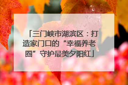 三门峡市湖滨区：打造家门口的“幸福养老圈”守护最美夕阳红