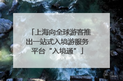 上海向全球游客推出一站式入境游服务平台“入境通”