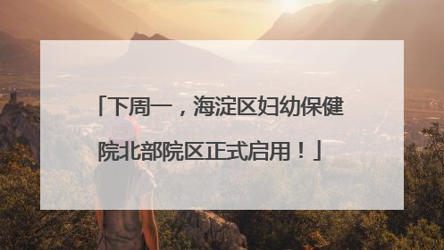 下周一，海淀区妇幼保健院北部院区正式启用！
