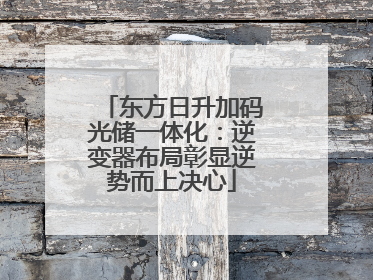 东方日升加码光储一体化：逆变器布局彰显逆势而上决心
