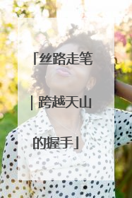 丝路走笔｜跨越天山的握手