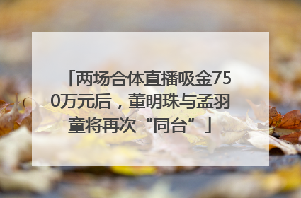 两场合体直播吸金750万元后，董明珠与孟羽童将再次“同台”