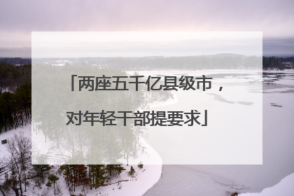 两座五千亿县级市，对年轻干部提要求