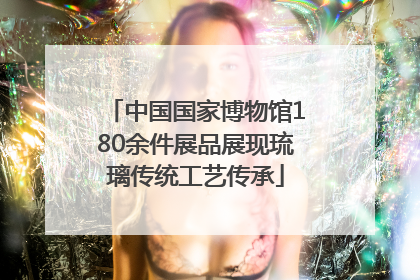 中国国家博物馆180余件展品展现琉璃传统工艺传承