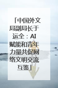 中国外文局副局长于运全：AI赋能和青年力量共促网络文明交流互鉴