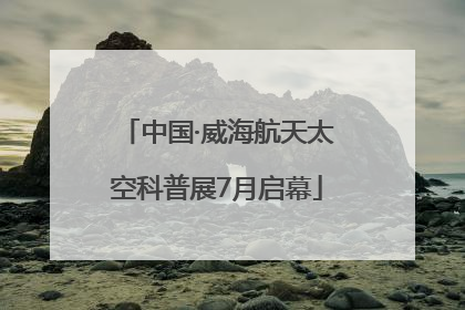 中国·威海航天太空科普展7月启幕