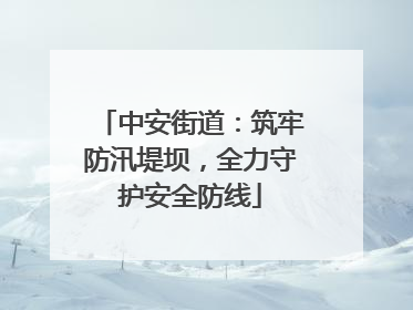 中安街道：筑牢防汛堤坝，全力守护安全防线