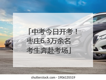 中考今日开考！枣庄6.3万余名考生奔赴考场