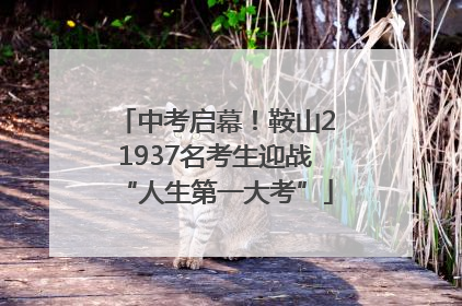 中考启幕！鞍山21937名考生迎战“人生第一大考”