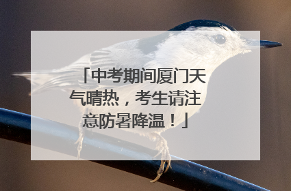 中考期间厦门天气晴热，考生请注意防暑降温！