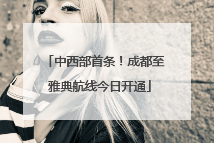 中西部首条！成都至雅典航线今日开通