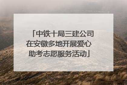 中铁十局三建公司在安徽多地开展爱心助考志愿服务活动