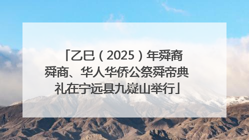 乙巳（2025）年舜裔舜商、华人华侨公祭舜帝典礼在宁远县九嶷山举行
