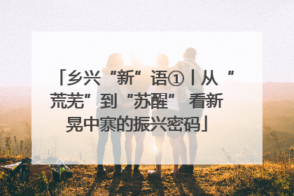 乡兴“新”语①丨从“荒芜”到“苏醒” 看新晃中寨的振兴密码