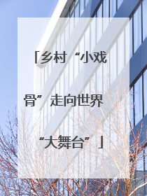 乡村“小戏骨”走向世界“大舞台”