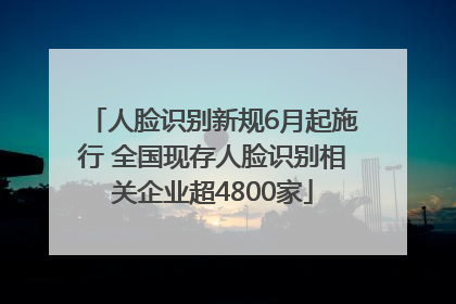 人脸识别新规6月起施行 全国现存人脸识别相关企业超4800家
