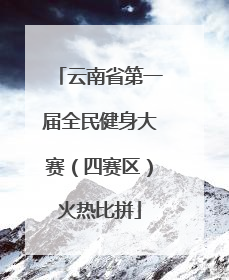 云南省第一届全民健身大赛（四赛区）火热比拼