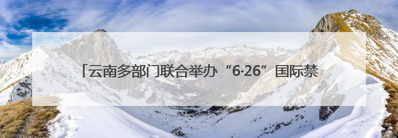 云南多部门联合举办“6·26”国际禁毒宣传活动 全面强化青少年防毒意识